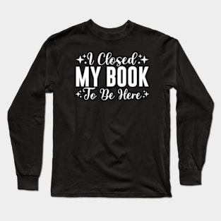 I Closed My Book To Be Here Bookworm Long Sleeve T-Shirt